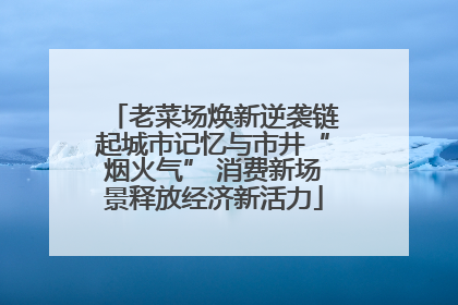 老菜场焕新逆袭链起城市记忆与市井“烟火气” 消费新场景释放经济新活力